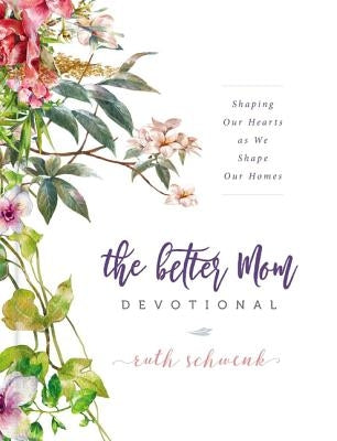The Better Mom Devotional: Shaping Our Hearts as We Shape Our Homes by Schwenk, Ruth