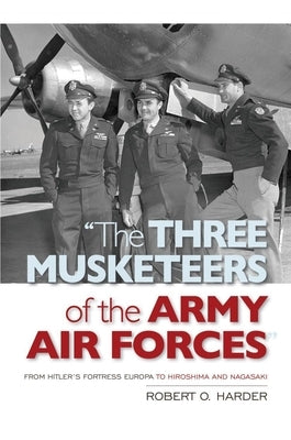 The Three Musketeers of Army Air Forces: From Hitler's Fortress Europa to Hiroshima and Nagasaki by Harder, Robert O.