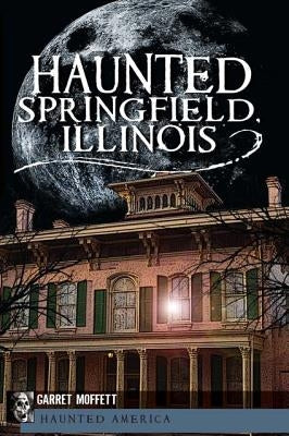 Haunted Springfield, Illinois by Moffett, Garret