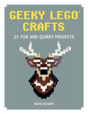 Geeky Lego Crafts: 21 Fun and Quirky Projects by Scarfe, David