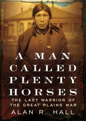 A Man Called Plenty Horses: The Last Warrior of the Great Plains War by Hall, Alan R.