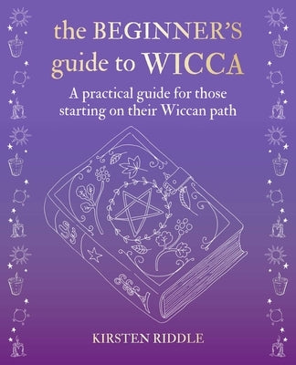 The Beginner's Guide to Wicca: A Practical Guide for Those Starting on Their Wiccan Path by Riddle, Kirsten