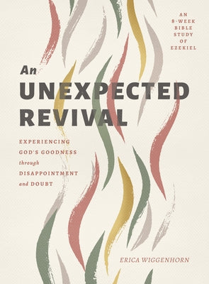 An Unexpected Revival: Experiencing God's Goodness Through Disappointment and Doubt- An 8-Week Bible Study of Ezekiel by Wiggenhorn, Erica