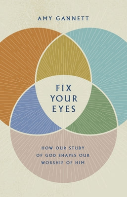 Fix Your Eyes: How Our Study of God Shapes Our Worship of Him by Gannett, Amy