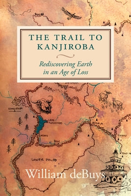 The Trail to Kanjiroba: Rediscovering Earth in an Age of Loss by Debuys, William