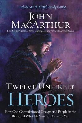 Twelve Unlikely Heroes: How God Commissioned Unexpected People in the Bible and What He Wants to Do with You by MacArthur, John F.