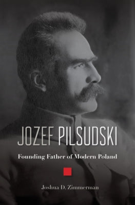 Jozef Pilsudski: Founding Father of Modern Poland by Zimmerman, Joshua D.