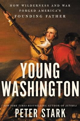 Young Washington: How Wilderness and War Forged America's Founding Father by Stark, Peter