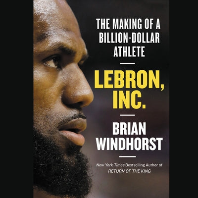 Lebron, Inc.: The Making of a Billion-Dollar Athlete by Windhorst, Brian