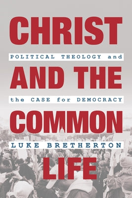 Christ and the Common Life: Political Theology and the Case for Democracy by Bretherton, Luke