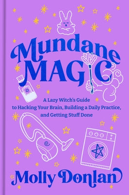 Mundane Magic: A Lazy Witch's Guide to Hacking Your Brain, Building a Daily Practice, and Getting Stuff Done by Donlan, Molly