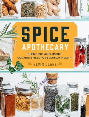 Spice Apothecary: Blending and Using Common Spices for Everyday Health by Clare, Bevin
