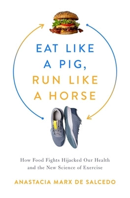Eat Like a Pig, Run Like a Horse: How Food Fights Hijacked Our Health and the New Science of Exercise by de Salcedo, Anastacia Marx