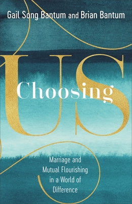 Choosing Us: Marriage and Mutual Flourishing in a World of Difference by Bantum, Gail Song