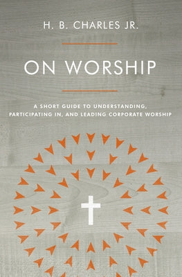 On Worship: A Short Guide to Understanding, Participating In, and Leading Corporate Worship by Charles Jr, H. B.