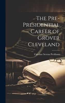 The Pre-Presidential Career of Grover Cleveland by Peckham, Caroline Serena
