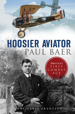 Hoosier Aviator Paul Baer: America's First Combat Ace by Garel-Frantzen, Tony