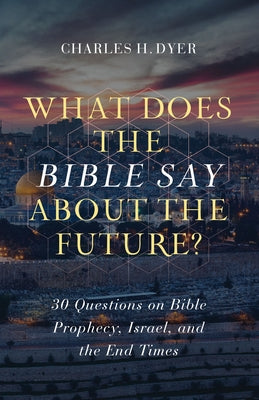 What Does the Bible Say about the Future?: 30 Questions on Bible Prophecy, Israel, and the End Times by Dyer, Charles H.