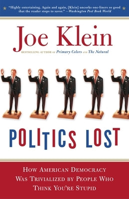 Politics Lost: From RFK to W: How Politicians Have Become Less Courageous and More Interested in Keeping Power than in Doing What's R by Klein, Joe