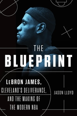 The Blueprint: Lebron James, Cleveland's Deliverance, and the Making of the Modern NBA by Lloyd, Jason