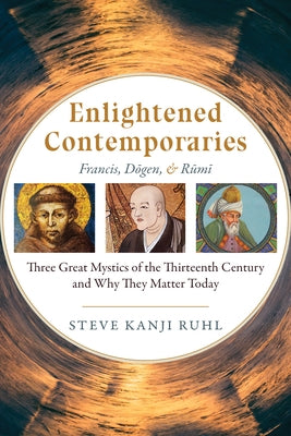 Enlightened Contemporaries: Francis, Dōgen, and Rūmī Three Great Mystics of the Thirteenth Century and Why They Matter Today by Kanji Ruhl, Steve