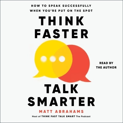 Think Faster, Talk Smarter: How to Speak Successfully When You're Put on the Spot by Abrahams, Matt