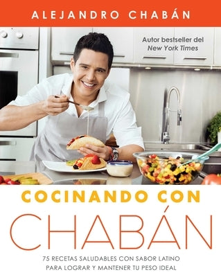 Cocinando Con Chabán: 75 Recetas Saludables Con Sabor Latino Para Lograr Y Mantener Tu Peso Ideal by Chabán, Alejandro