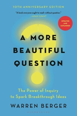 A More Beautiful Question: The Power of Inquiry to Spark Breakthrough Ideas by Berger, Warren