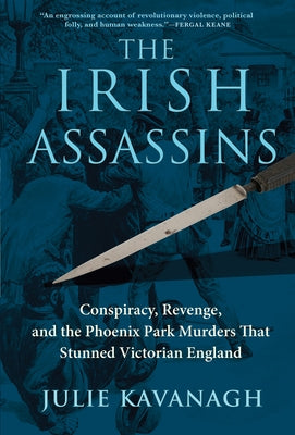 The Irish Assassins: Conspiracy, Revenge and the Phoenix Park Murders That Stunned Victorian England by Kavanagh, Julie