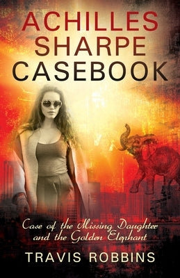 Achilles Sharpe Casebook: Case of the Missing Daughter and the Golden Elephant by Robbins, Travis