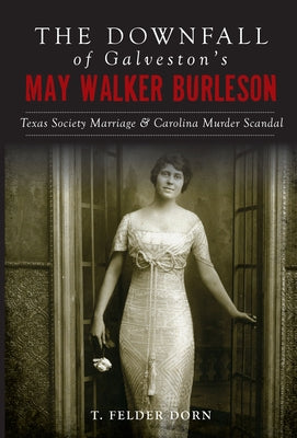 The Downfall of Galveston's May Walker Burleson: Texas Society Marriage & Carolina Murder Scandal by Dorn, T. Felder
