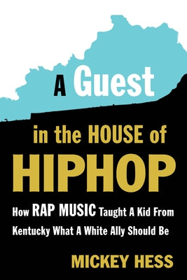 A Guest in the House of Hip-Hop: How Rap Music Taught a Kid from Kentucky What a White Ally Should Be by Hess, Mickey