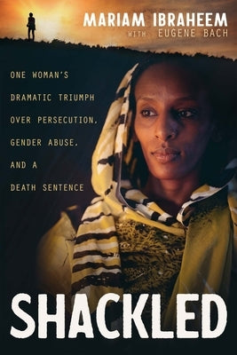 Shackled: One Woman's Dramatic Triumph Over Persecution, Gender Abuse, and a Death Sentence by Ibraheem, Mariam