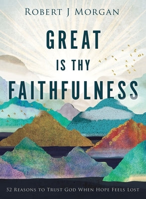 Great Is Thy Faithfulness: 52 Reasons to Trust God When Hope Feels Lost by Morgan, Robert J.
