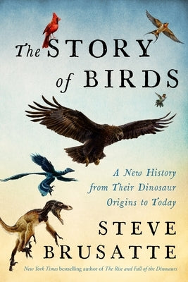 The Story of Birds: A New History from Their Dinosaur Origins to the Present by Brusatte, Steve
