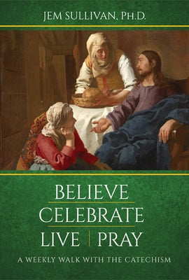 Believe Celebrate Live Pray: A Weekly Walk with the Catechism by Sullivan Ph. D., Jem