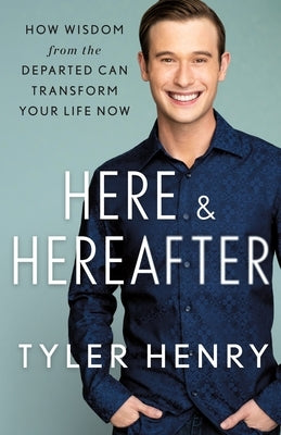 Here & Hereafter: How Wisdom from the Departed Can Transform Your Life Now by Henry, Tyler