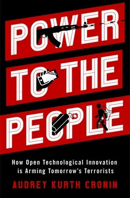 Power to the People: How Open Technological Innovation Is Arming Tomorrow's Terrorists by Cronin, Audrey Kurth