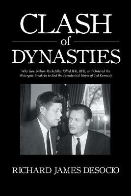 Clash of Dynasties: Why Gov. Nelson Rockefeller Killed JFK, RFK, and Ordered the Watergate Break-In to End the Presidential Hopes of Ted K by Desocio, Richard James