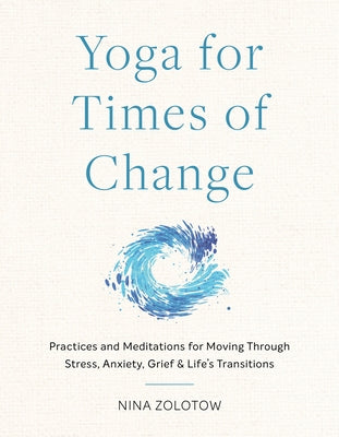 Yoga for Times of Change: Practices and Meditations for Moving Through Stress, Anxiety, Grief, and Life's Transitions by Zolotow, Nina