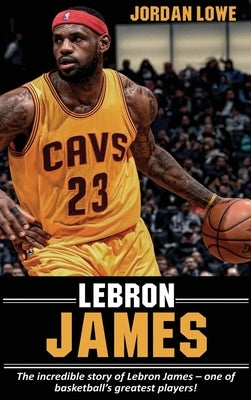 LeBron James: The incredible story of LeBron James - one of basketball's greatest players! by Lowe, Jordan