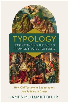 Typology-Understanding the Bible's Promise-Shaped Patterns: How Old Testament Expectations Are Fulfilled in Christ by Hamilton Jr, James M.