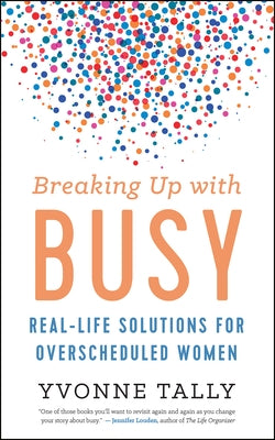 Breaking Up with Busy: Real-Life Solutions for Overscheduled Women by Tally, Yvonne