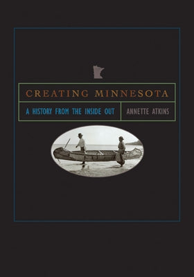 Creating Minnesota: A History from the Inside Out by Atkins, Annette