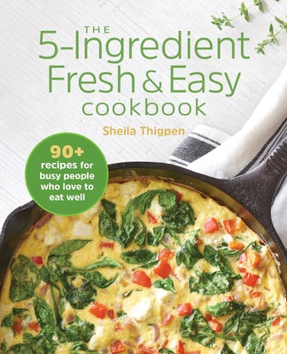 The 5-Ingredient Fresh & Easy Cookbook: 90+ Recipes for Busy People Who Love to Eat Well by Thigpen, Sheila