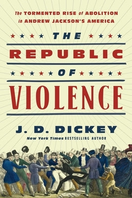 The Republic of Violence: The Tormented Rise of Abolition in Andrew Jackson's America by Dickey, J. D.