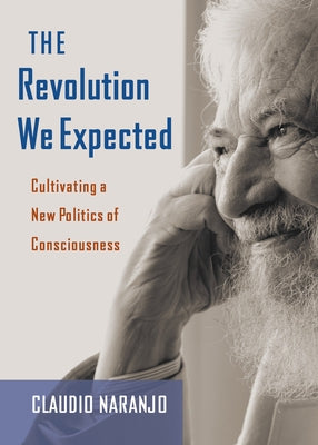 The Revolution We Expected: Cultivating a New Politics of Consciousness by Naranjo, Claudio