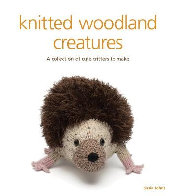 Knitted Woodland Creatures: A Collection of Cute Critters to Make by Johns, Susie