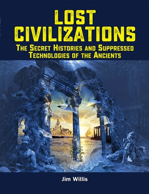 Lost Civilizations: The Secret Histories and Suppressed Technologies of the Ancients by Willis, Jim