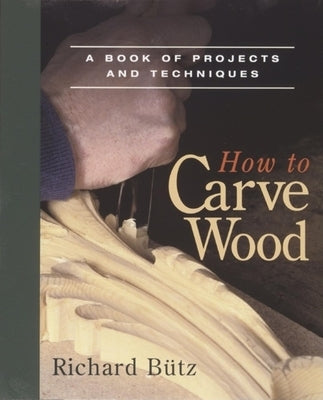 How to Carve Wood: A Book of Projects and Techniques by Butz, Richard